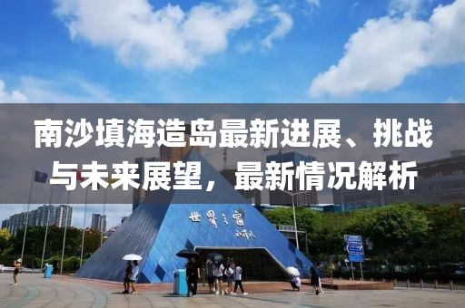 南沙填海造島最新進(jìn)展、挑戰(zhàn)與未來(lái)展望，最新情況解析