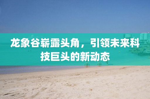 龍象谷嶄露頭角，引領(lǐng)未來科技巨頭的新動態(tài)