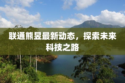 聯(lián)通熊昱最新動態(tài)，探索未來科技之路