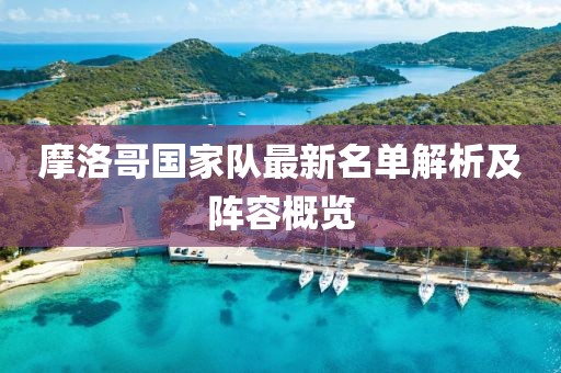 摩洛哥國家隊最新名單解析及陣容概覽