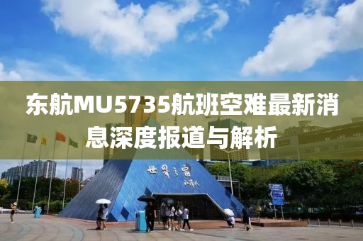 東航MU5735航班空難最新消息深度報(bào)道與解析