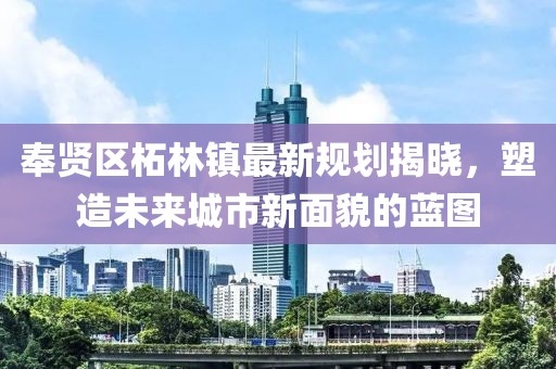 奉賢區(qū)柘林鎮(zhèn)最新規(guī)劃揭曉，塑造未來城市新面貌的藍(lán)圖