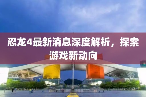 忍龍4最新消息深度解析，探索游戲新動(dòng)向