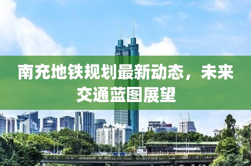 南充地鐵規(guī)劃最新動態(tài)，未來交通藍圖展望