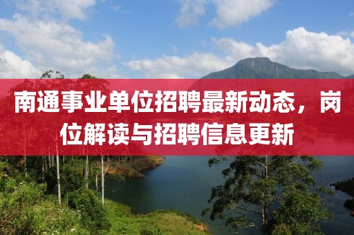 南通事業(yè)單位招聘最新動態(tài)，崗位解讀與招聘信息更新
