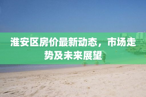 淮安區(qū)房?jī)r(jià)最新動(dòng)態(tài)，市場(chǎng)走勢(shì)及未來展望
