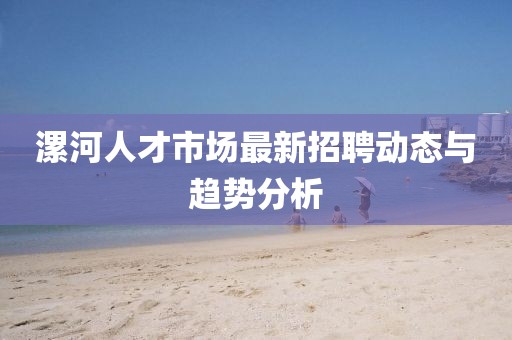 漯河人才市場(chǎng)最新招聘動(dòng)態(tài)與趨勢(shì)分析
