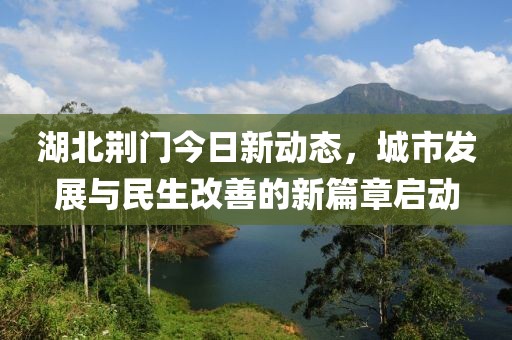 湖北荊門(mén)今日新動(dòng)態(tài)，城市發(fā)展與民生改善的新篇章啟動(dòng)