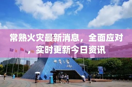 常熟火災(zāi)最新消息，全面應(yīng)對(duì)，實(shí)時(shí)更新今日資訊