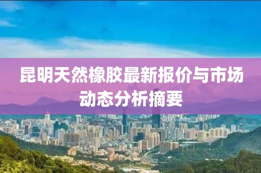 昆明天然橡膠最新報(bào)價(jià)與市場(chǎng)動(dòng)態(tài)分析摘要
