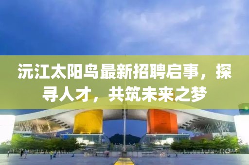 沅江太陽鳥最新招聘啟事，探尋人才，共筑未來之夢