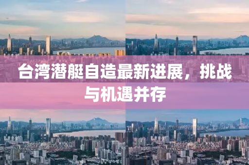 臺(tái)灣潛艇自造最新進(jìn)展，挑戰(zhàn)與機(jī)遇并存