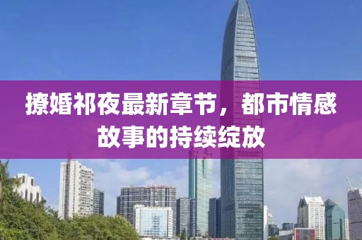 撩婚祁夜最新章節(jié)，都市情感故事的持續(xù)綻放