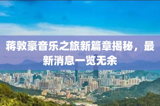 蔣敦豪音樂(lè)之旅新篇章揭秘，最新消息一覽無(wú)余