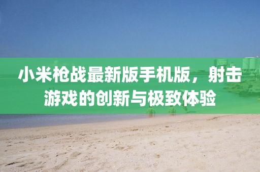 小米槍?xiě)?zhàn)最新版手機(jī)版，射擊游戲的創(chuàng)新與極致體驗(yàn)