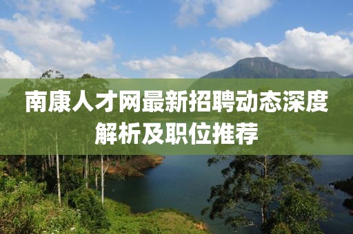 南康人才網(wǎng)最新招聘動(dòng)態(tài)深度解析及職位推薦