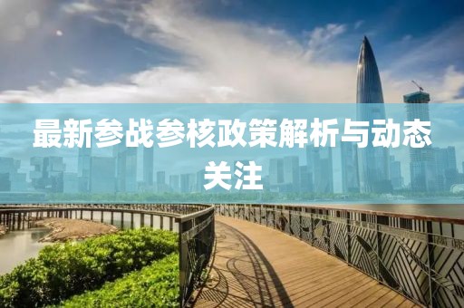 最新參戰(zhàn)參核政策解析與動態(tài)關(guān)注