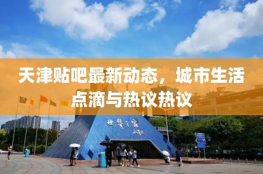 天津貼吧最新動態(tài)，城市生活點滴與熱議熱議