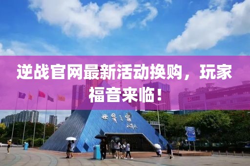 逆戰(zhàn)官網(wǎng)最新活動換購，玩家福音來臨！