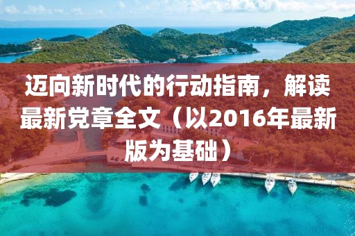 邁向新時代的行動指南，解讀最新黨章全文（以2016年最新版為基礎(chǔ)）