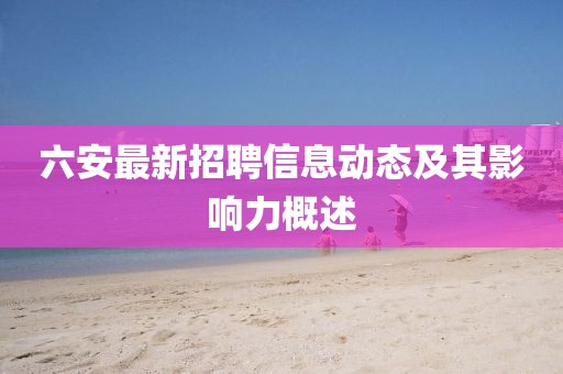 六安最新招聘信息動(dòng)態(tài)及其影響力概述
