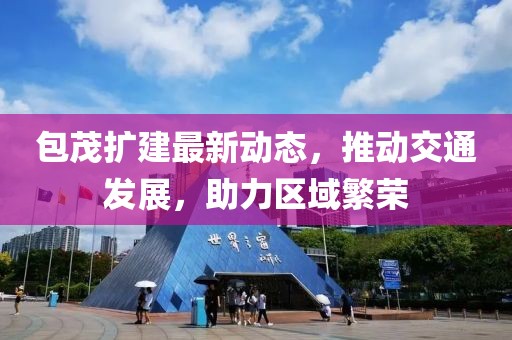 包茂擴建最新動態(tài)，推動交通發(fā)展，助力區(qū)域繁榮