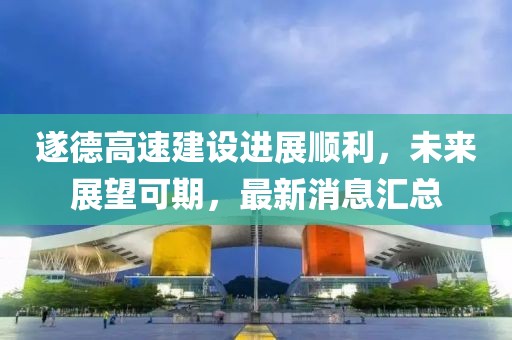 遂德高速建設進展順利，未來展望可期，最新消息匯總