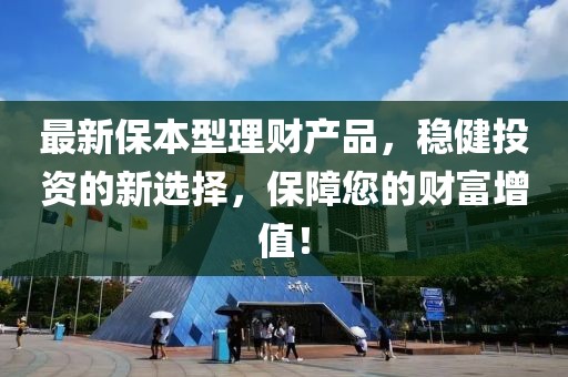 最新保本型理財(cái)產(chǎn)品，穩(wěn)健投資的新選擇，保障您的財(cái)富增值！