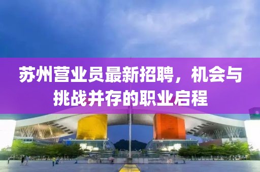 蘇州營業(yè)員最新招聘，機會與挑戰(zhàn)并存的職業(yè)啟程