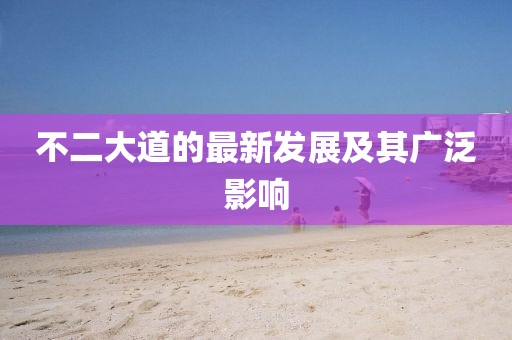 不二大道的最新發(fā)展及其廣泛影響