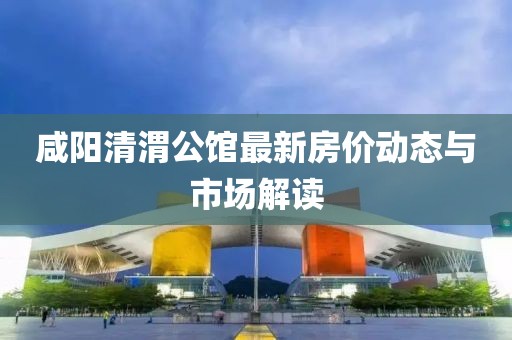 咸陽清渭公館最新房價動態(tài)與市場解讀