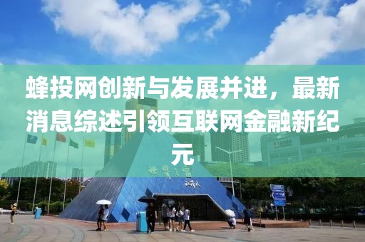 蜂投網(wǎng)創(chuàng)新與發(fā)展并進，最新消息綜述引領互聯(lián)網(wǎng)金融新紀元