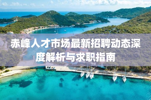 赤峰人才市場最新招聘動(dòng)態(tài)深度解析與求職指南