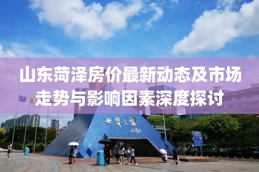 山東菏澤房價(jià)最新動(dòng)態(tài)及市場走勢(shì)與影響因素深度探討