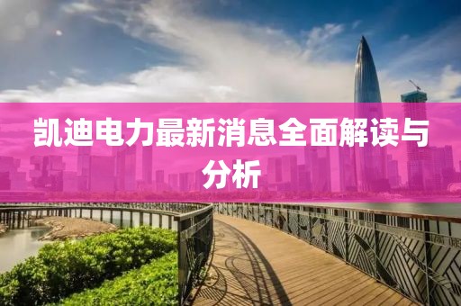 凱迪電力最新消息全面解讀與分析