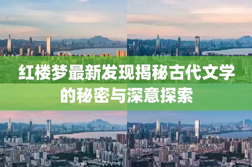 紅樓夢(mèng)最新發(fā)現(xiàn)揭秘古代文學(xué)的秘密與深意探索