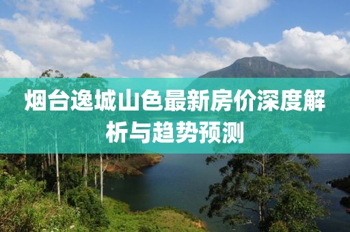 煙臺(tái)逸城山色最新房價(jià)深度解析與趨勢(shì)預(yù)測(cè)