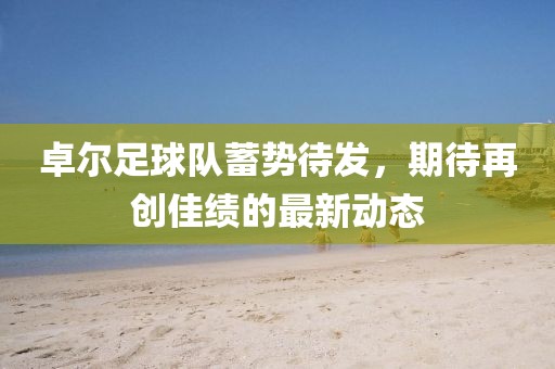 卓爾足球隊蓄勢待發(fā)，期待再創(chuàng)佳績的最新動態(tài)