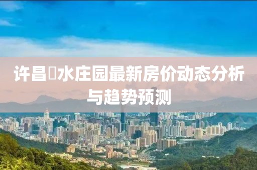 許昌潩水莊園最新房價動態(tài)分析與趨勢預(yù)測