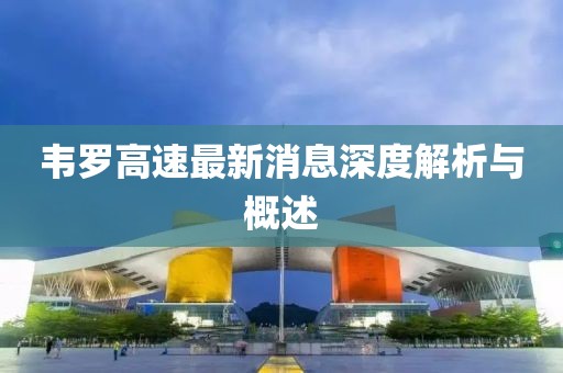 韋羅高速最新消息深度解析與概述