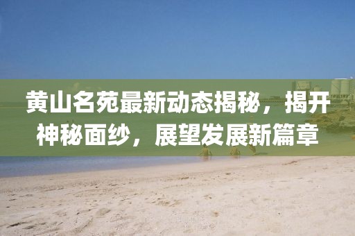 黃山名苑最新動態(tài)揭秘，揭開神秘面紗，展望發(fā)展新篇章