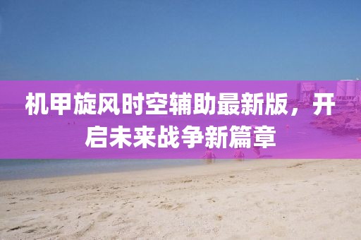 機(jī)甲旋風(fēng)時空輔助最新版，開啟未來戰(zhàn)爭新篇章