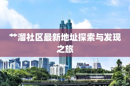 艸溜社區(qū)最新地址探索與發(fā)現(xiàn)之旅