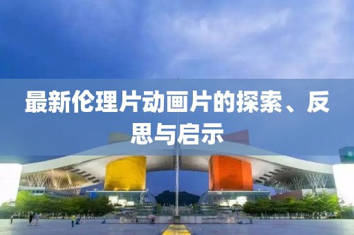 最新倫理片動畫片的探索、反思與啟示