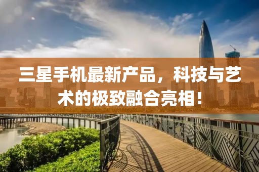 三星手機(jī)最新產(chǎn)品，科技與藝術(shù)的極致融合亮相！