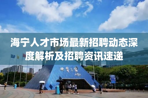 海寧人才市場最新招聘動態(tài)深度解析及招聘資訊速遞