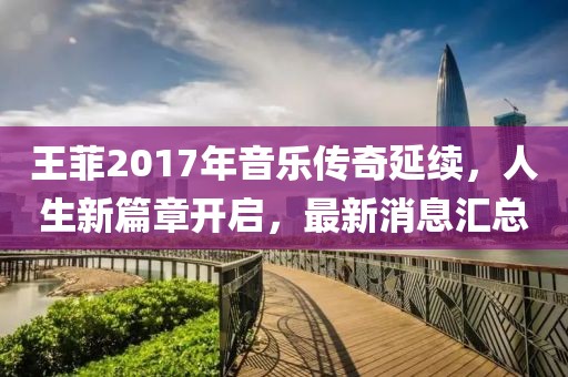 王菲2017年音樂傳奇延續(xù)，人生新篇章開啟，最新消息匯總