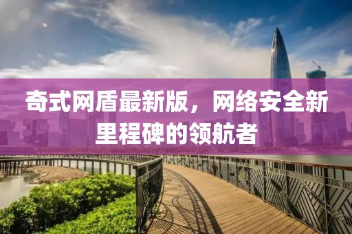 奇式網(wǎng)盾最新版，網(wǎng)絡(luò)安全新里程碑的領(lǐng)航者
