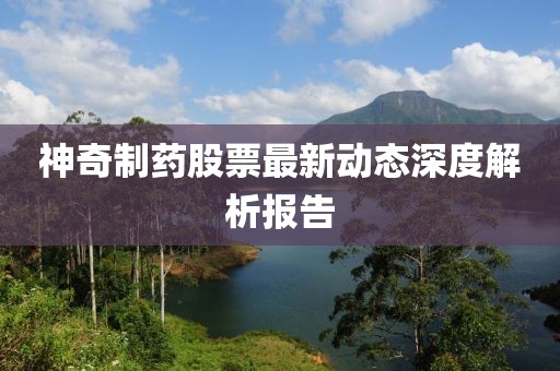 神奇制藥股票最新動(dòng)態(tài)深度解析報(bào)告