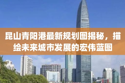 昆山青陽港最新規(guī)劃圖揭秘，描繪未來城市發(fā)展的宏偉藍(lán)圖